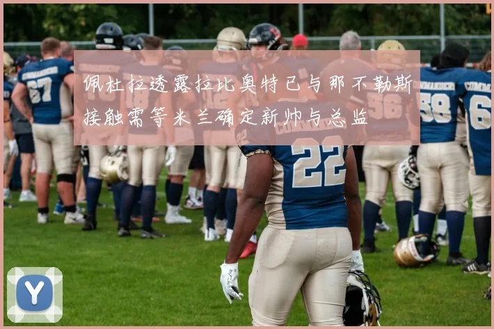 佩杜拉透露拉比奥特已与那不勒斯接触需等米兰确定新帅与总监