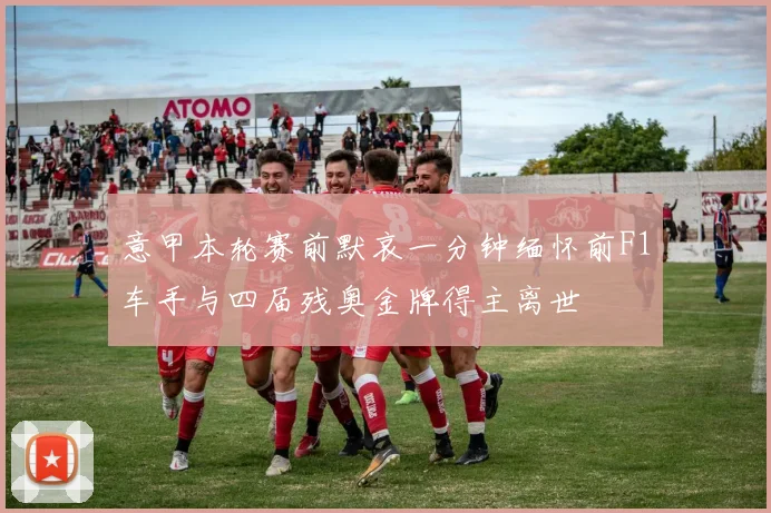 意甲本轮赛前默哀一分钟缅怀前F1车手与四届残奥金牌得主离世