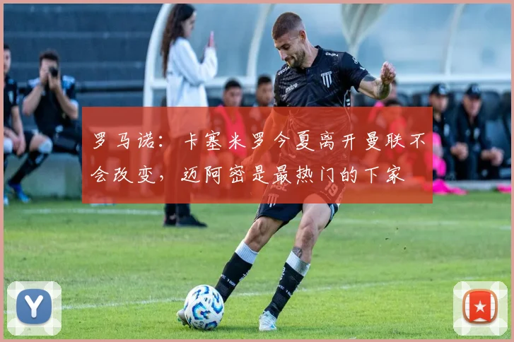 罗马诺：卡塞米罗今夏离开曼联不会改变，迈阿密是最热门的下家