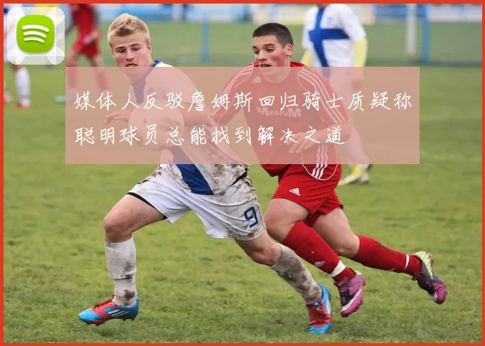 媒体人反驳詹姆斯回归骑士质疑称聪明球员总能找到解决之道