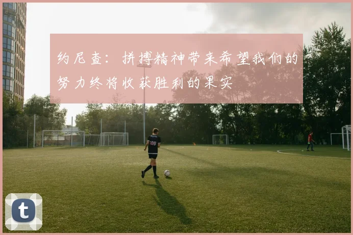 约尼查：拼搏精神带来希望我们的努力终将收获胜利的果实