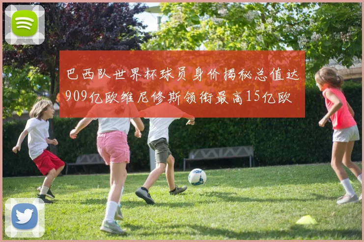 巴西队世界杯球员身价揭秘总值达909亿欧维尼修斯领衔最高15亿欧
