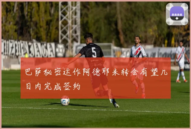 巴萨秘密运作阿德耶米转会有望几日内完成签约
