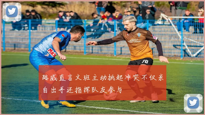 路威直言文班主动挑起冲突不仅亲自出手还指挥队友参与