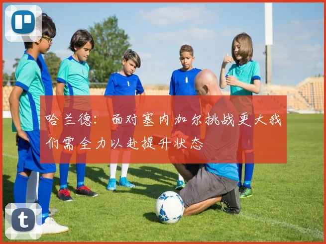 哈兰德：面对塞内加尔挑战更大我们需全力以赴提升状态