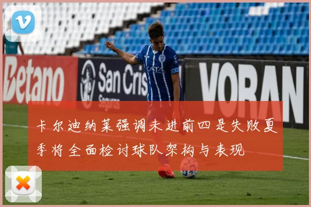 卡尔迪纳莱强调未进前四是失败夏季将全面检讨球队架构与表现