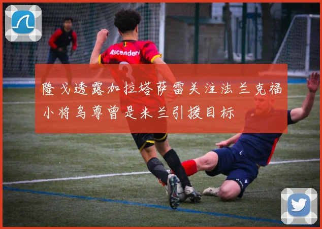 隆戈透露加拉塔萨雷关注法兰克福小将乌尊曾是米兰引援目标