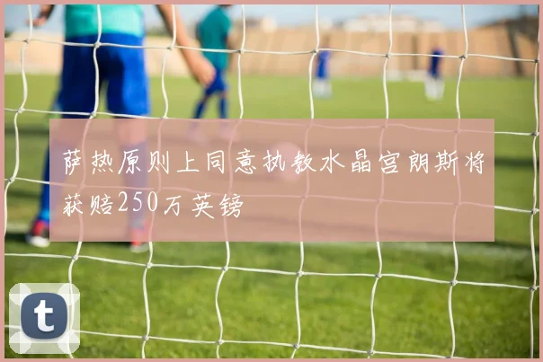 萨热原则上同意执教水晶宫朗斯将获赔250万英镑