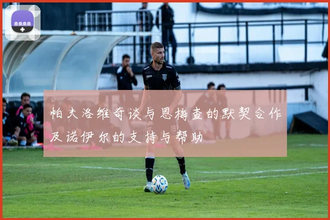 帕夫洛维奇谈与恩梅查的默契合作及诺伊尔的支持与帮助