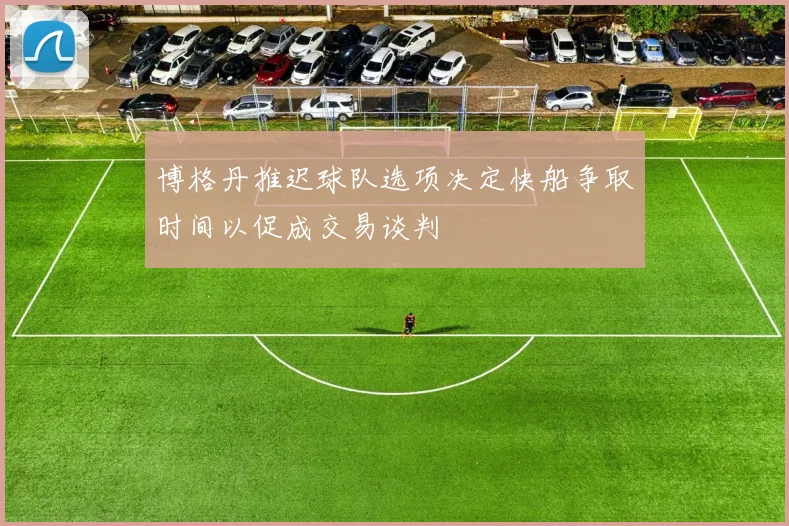 博格丹推迟球队选项决定快船争取时间以促成交易谈判