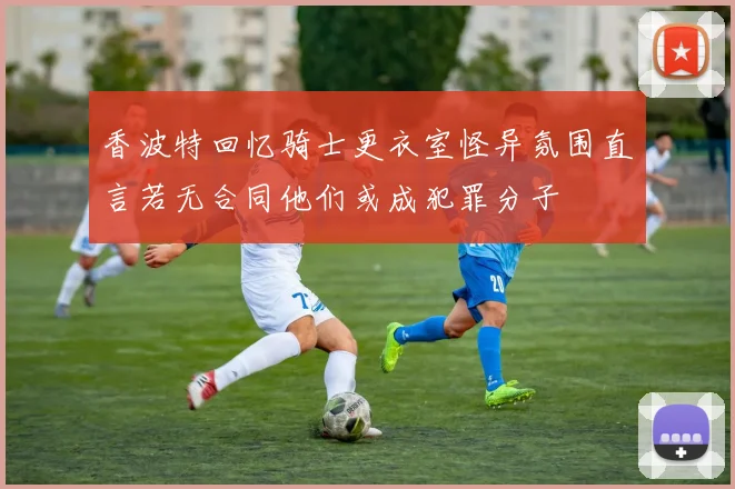 香波特回忆骑士更衣室怪异氛围直言若无合同他们或成犯罪分子