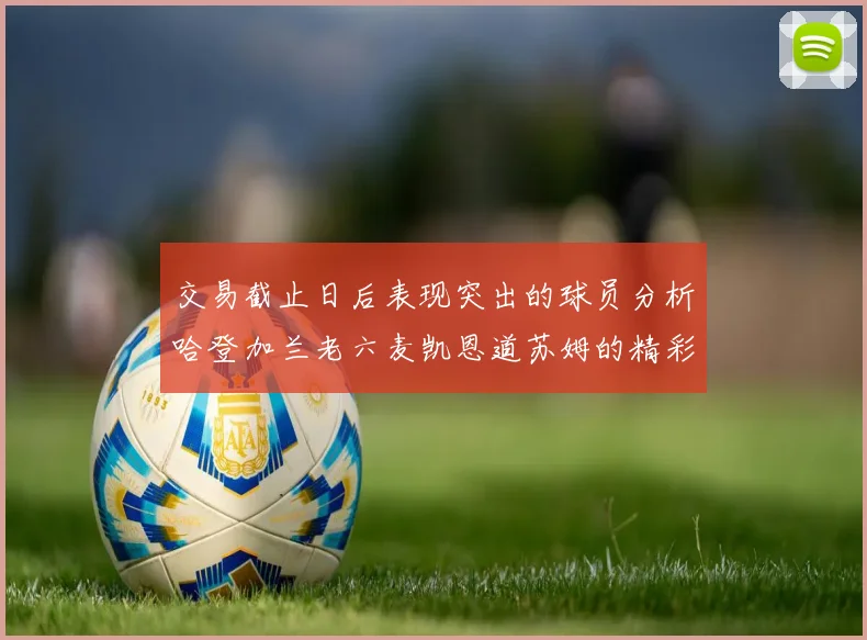 交易截止日后表现突出的球员分析哈登加兰老六麦凯恩道苏姆的精彩表现