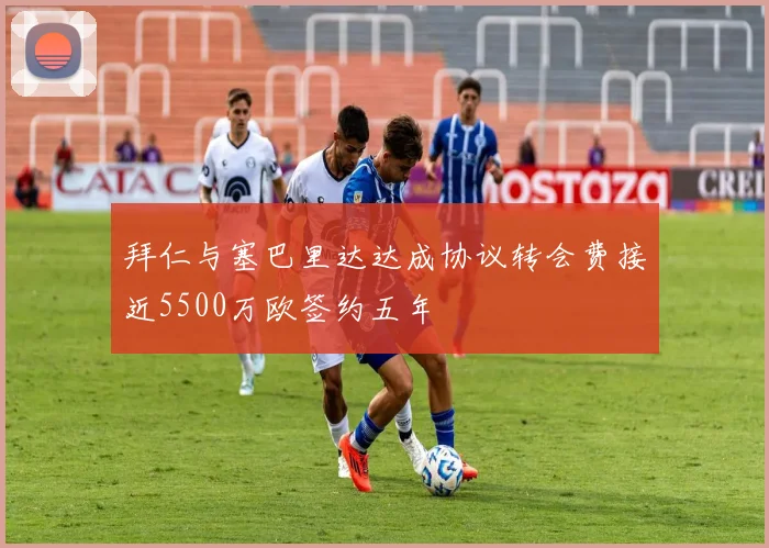 拜仁与塞巴里达达成协议转会费接近5500万欧签约五年