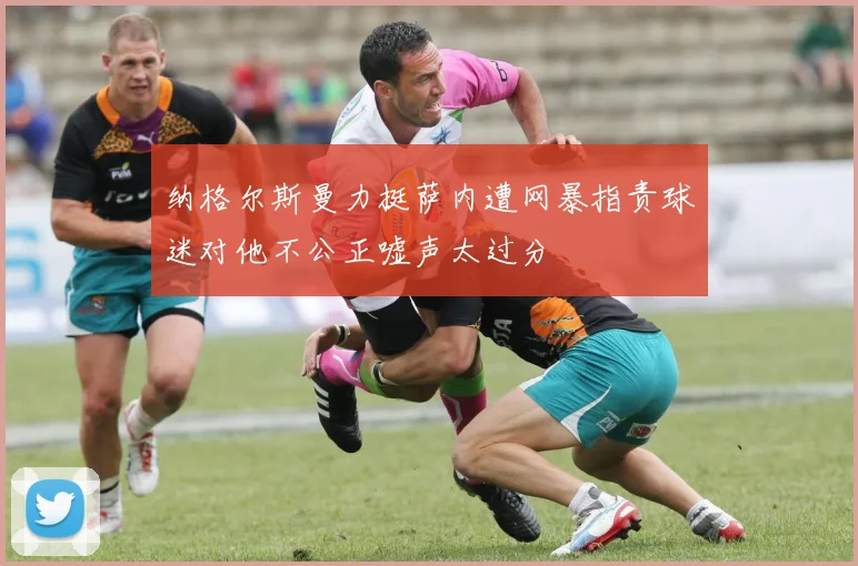 纳格尔斯曼力挺萨内遭网暴指责球迷对他不公正嘘声太过分