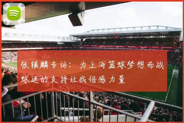 张镇麟专访：为上海篮球梦想而战球迷的支持让我倍感力量