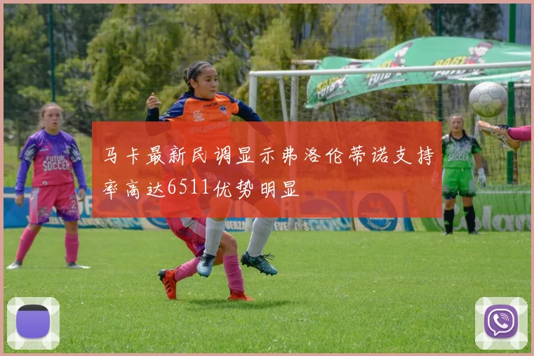 马卡最新民调显示弗洛伦蒂诺支持率高达6511优势明显