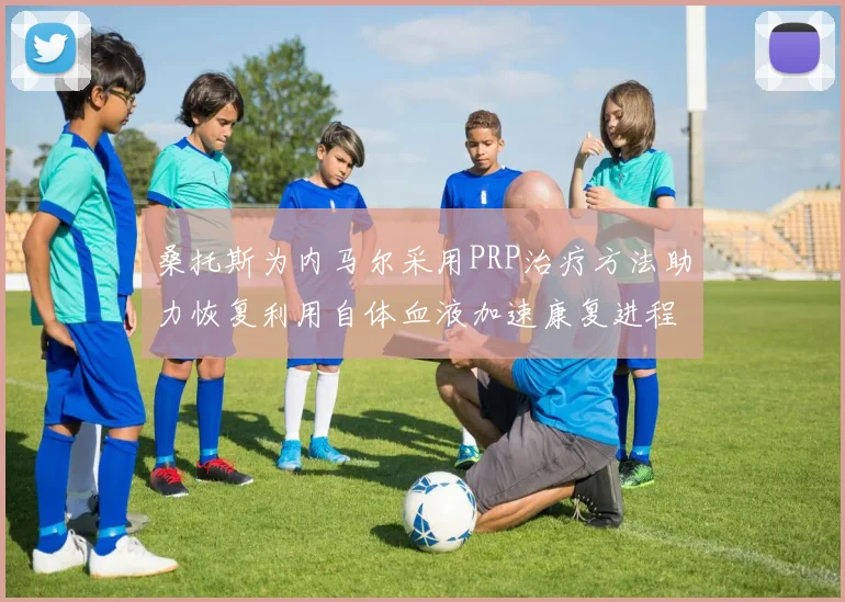 桑托斯为内马尔采用PRP治疗方法助力恢复利用自体血液加速康复进程