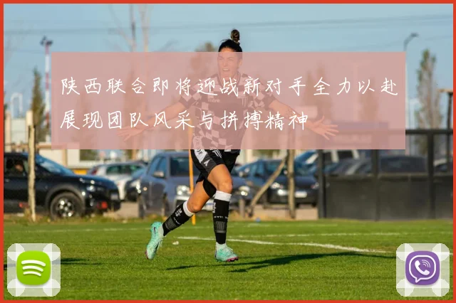 陕西联合即将迎战新对手全力以赴展现团队风采与拼搏精神