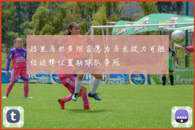 格里马尔多坦言愿为马竞效力可胜任边锋位置助球队争冠