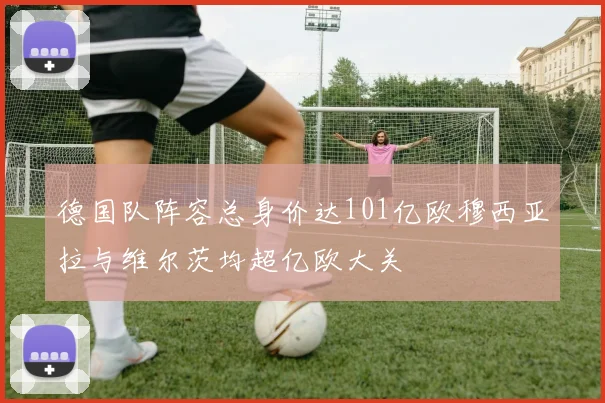 德国队阵容总身价达101亿欧穆西亚拉与维尔茨均超亿欧大关