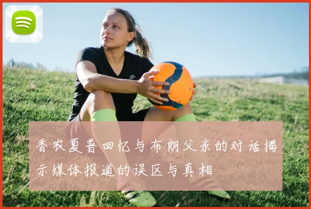 香农夏普回忆与布朗父亲的对话揭示媒体报道的误区与真相