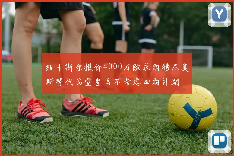 纽卡斯尔报价4000万欧求购穆尼奥斯替代戈登皇马不考虑回购计划