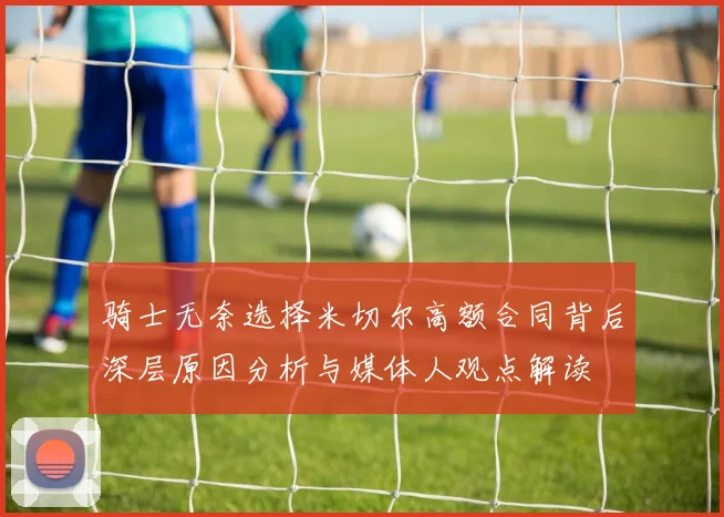 骑士无奈选择米切尔高额合同背后深层原因分析与媒体人观点解读