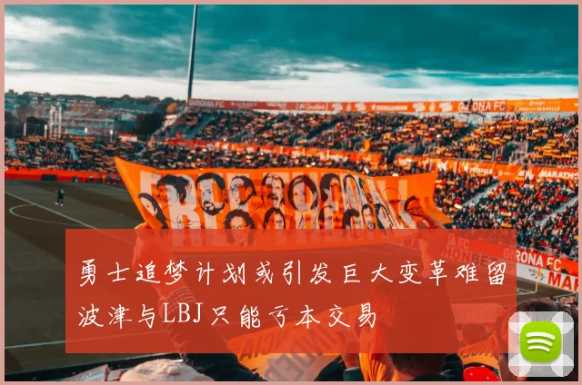 勇士追梦计划或引发巨大变革难留波津与LBJ只能亏本交易
