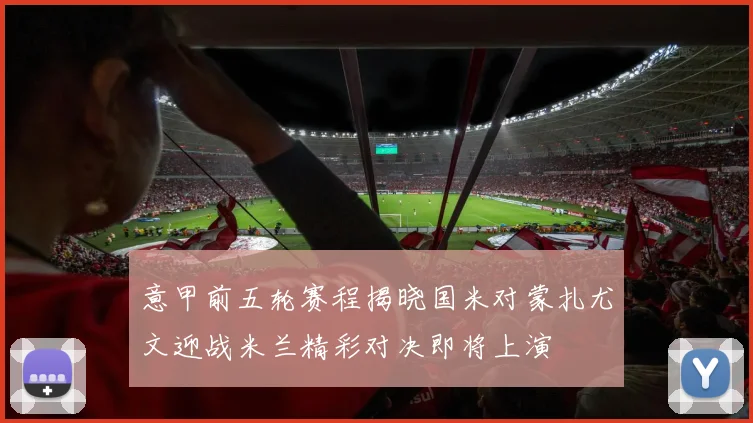 意甲前五轮赛程揭晓国米对蒙扎尤文迎战米兰精彩对决即将上演