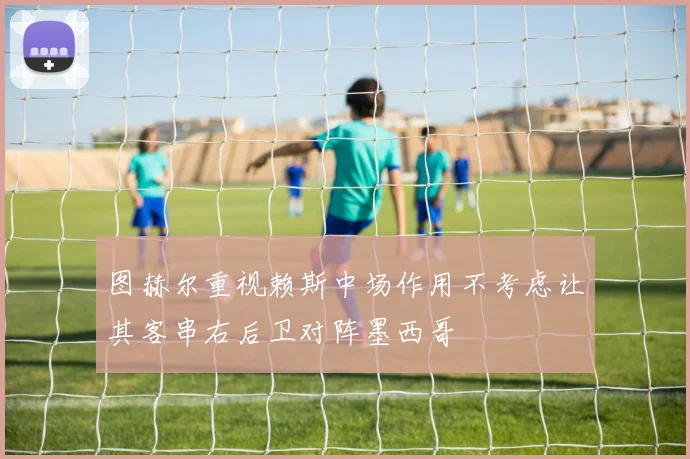 图赫尔重视赖斯中场作用不考虑让其客串右后卫对阵墨西哥