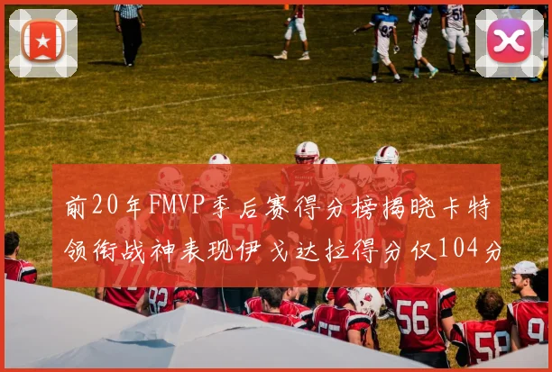 前20年FMVP季后赛得分榜揭晓卡特领衔战神表现伊戈达拉得分仅104分