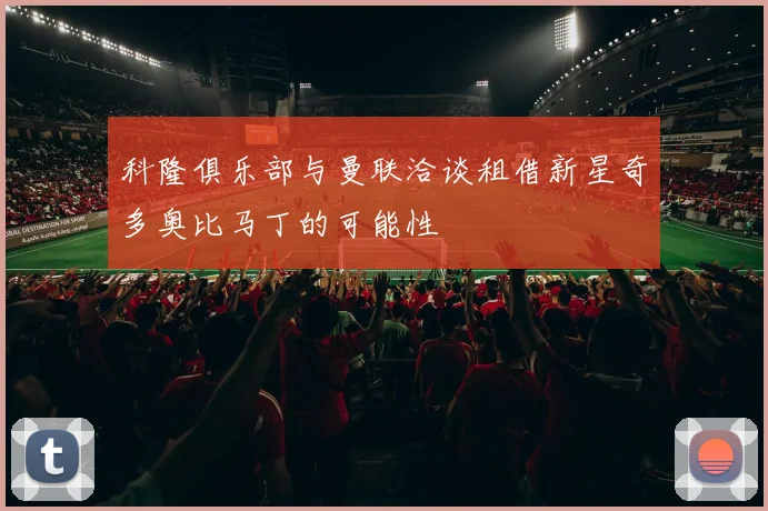 科隆俱乐部与曼联洽谈租借新星奇多奥比马丁的可能性